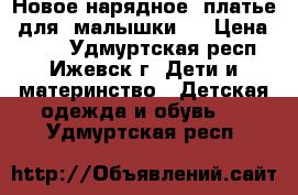 Новое нарядное  платье  для  малышки   › Цена ­ 550 - Удмуртская респ., Ижевск г. Дети и материнство » Детская одежда и обувь   . Удмуртская респ.